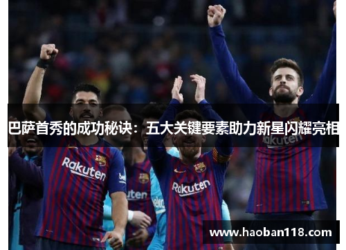 巴萨首秀的成功秘诀：五大关键要素助力新星闪耀亮相