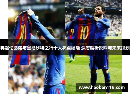 弗洛伦蒂诺与皇马沙特之行十大亮点揭晓 深度解析影响与未来规划