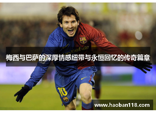 梅西与巴萨的深厚情感纽带与永恒回忆的传奇篇章