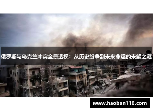 俄罗斯与乌克兰冲突全景透视：从历史纷争到未来命运的未解之谜