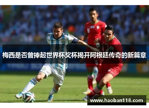 梅西是否曾捧起世界杯奖杯揭开阿根廷传奇的新篇章