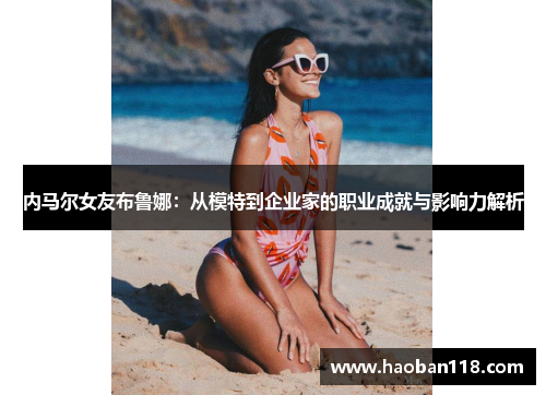 内马尔女友布鲁娜:从模特到企业家的职业成就与影响力解析 内马尔女友布鲁娜:从模特到企业家的职业成就与影响力解析