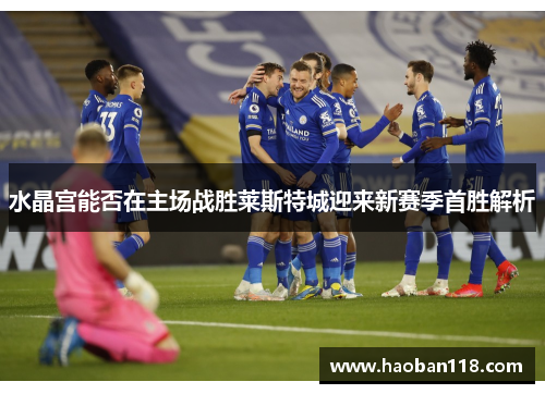 水晶宫能否在主场战胜莱斯特城迎来新赛季首胜解析 水晶宫能否在主场战胜莱斯特城迎来新赛季首胜解析