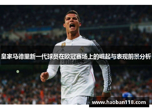 皇家马德里新一代球员在欧冠赛场上的崛起与表现前景分析 皇家马德里新一代球员在欧冠赛场上的崛起与表现前景分析