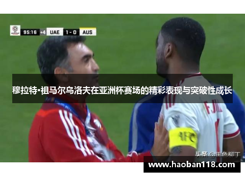 穆拉特·祖马尔乌洛夫在亚洲杯赛场的精彩表现与突破性成长 穆拉特·祖马尔乌洛夫在亚洲杯赛场的精彩表现与突破性成长