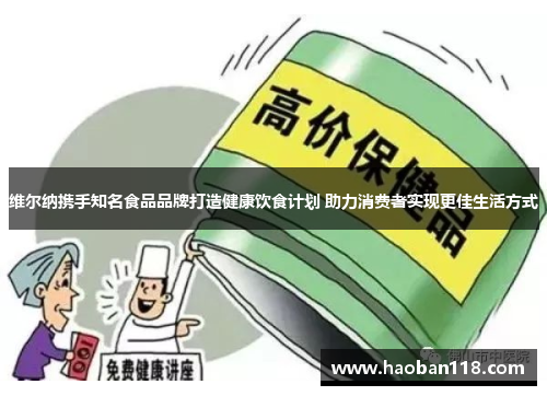 维尔纳携手知名食品品牌打造健康饮食计划 助力消费者实现更佳生活方式