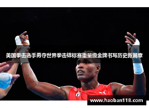 美国拳击选手勇夺世界拳击锦标赛重量级金牌书写历史新篇章 美国拳击选手勇夺世界拳击锦标赛重量级金牌书写历史新篇章