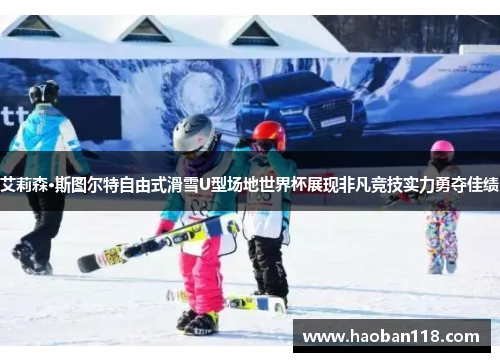 艾莉森·斯图尔特自由式滑雪U型场地世界杯展现非凡竞技实力勇夺佳绩 艾莉森·斯图尔特自由式滑雪U型场地世界杯展现非凡竞技实力勇夺佳绩