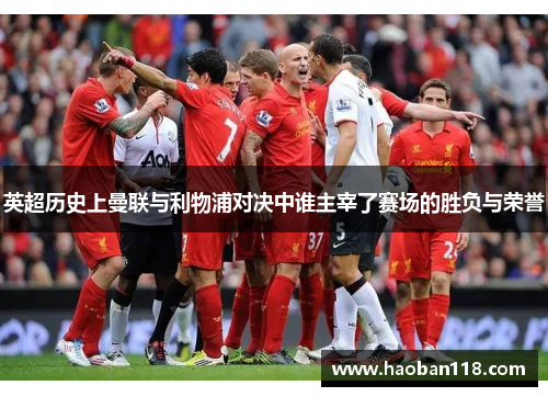英超历史上曼联与利物浦对决中谁主宰了赛场的胜负与荣誉