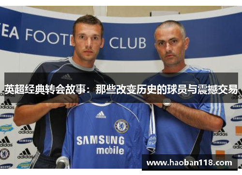 英超经典转会故事:那些改变历史的球员与震撼交易 英超经典转会故事:那些改变历史的球员与震撼交易