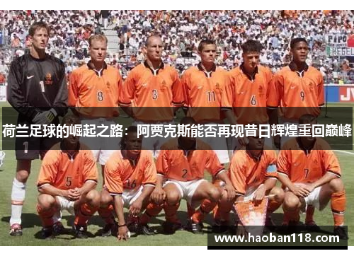 荷兰足球的崛起之路:阿贾克斯能否再现昔日辉煌重回巅峰 荷兰足球的崛起之路:阿贾克斯能否再现昔日辉煌重回巅峰