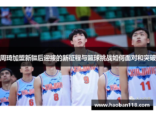 周琦加盟新疆后迎接的新征程与篮球挑战如何面对和突破 周琦加盟新疆后迎接的新征程与篮球挑战如何面对和突破