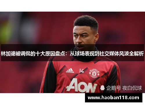 林加德被调侃的十大原因盘点：从球场表现到社交媒体风波全解析