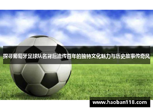 探寻葡萄牙足球队名背后流传百年的独特文化魅力与历史故事传奇风
